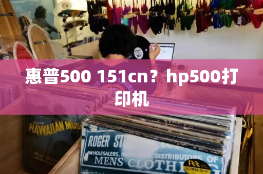 惠普500 151cn？hp500打印机-第1张图片-星选测评