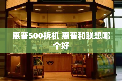 惠普500拆机 惠普和联想哪个好-第1张图片-星选测评