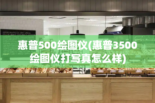 惠普500绘图仪(惠普3500绘图仪打写真怎么样)