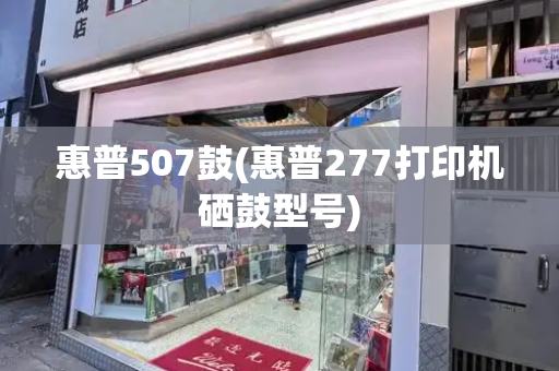 惠普507鼓(惠普277打印机硒鼓型号)