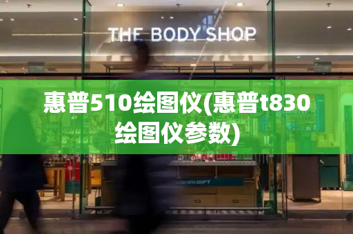 惠普510绘图仪(惠普t830绘图仪参数)
