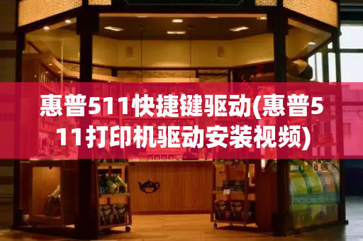 惠普511快捷键驱动(惠普511打印机驱动安装视频)