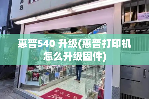 惠普540 升级(惠普打印机怎么升级固件)