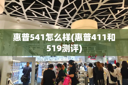 惠普541怎么样(惠普411和519测评)