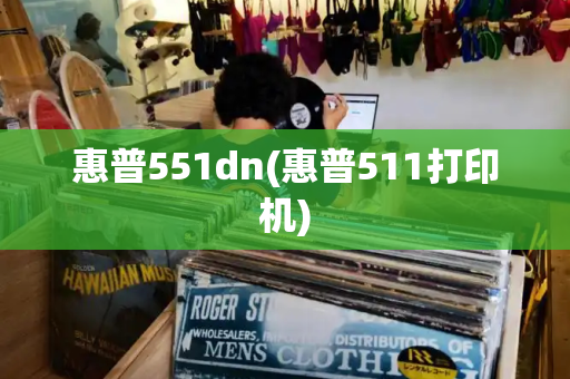 惠普551dn(惠普511打印机)-第1张图片-星选测评