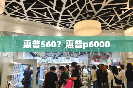 惠普560？惠普p6000-第1张图片-星选测评
