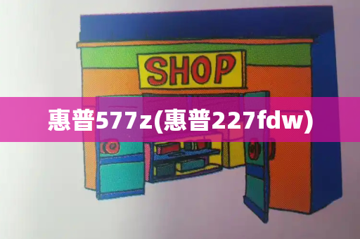惠普577z(惠普227fdw)-第1张图片-星选测评