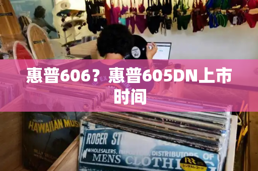惠普606？惠普605DN上市时间