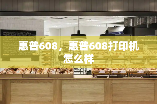 惠普608，惠普608打印机怎么样-第1张图片-星选测评