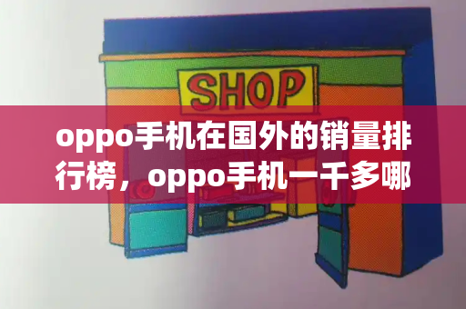 oppo手机在国外的销量排行榜，oppo手机一千多哪款好-第1张图片-星选测评