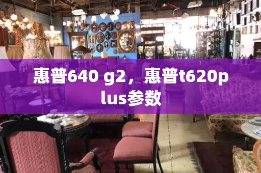 惠普640 g2，惠普t620plus参数