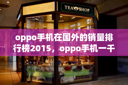 oppo手机在国外的销量排行榜2015，oppo手机一千多哪款好