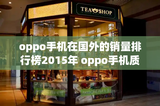 oppo手机在国外的销量排行榜2015年 oppo手机质量排名