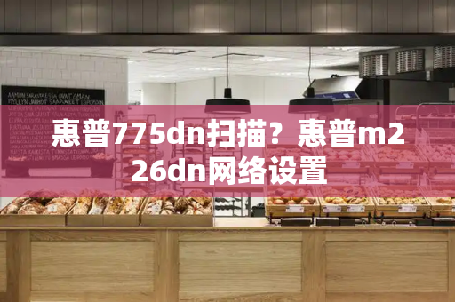 惠普775dn扫描？惠普m226dn网络设置