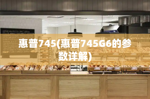 惠普745(惠普745G6的参数详解)