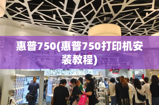 惠普750(惠普750打印机安装教程)-第1张图片-星选测评