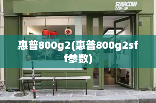 惠普800g2(惠普800g2sff参数)-第1张图片-星选测评