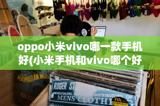 oppo小米vivo哪一款手机好(小米手机和vivo哪个好)-第1张图片-星选测评