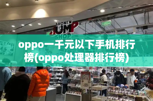 oppo一千元以下手机排行榜(oppo处理器排行榜)
