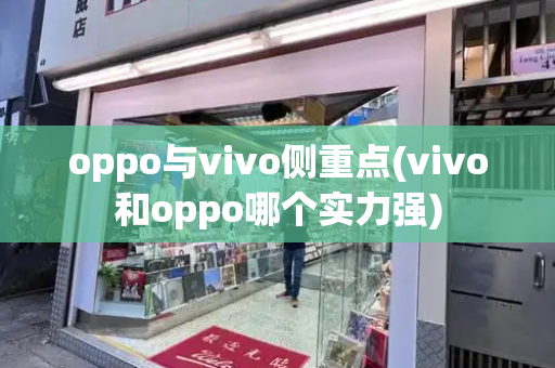 oppo与vivo侧重点(vivo和oppo哪个实力强)