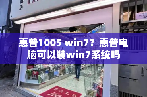 惠普1005 win7？惠普电脑可以装win7系统吗-第1张图片-星选测评