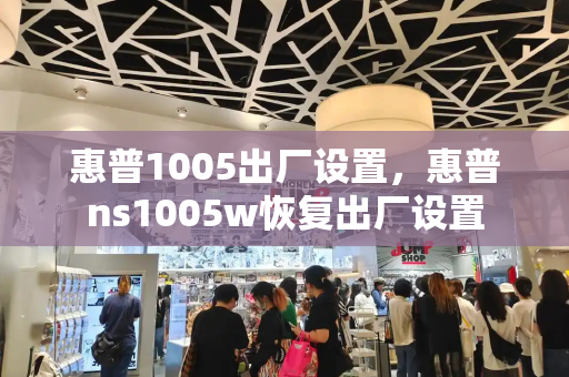 惠普1005出厂设置，惠普ns1005w恢复出厂设置-第1张图片-星选测评