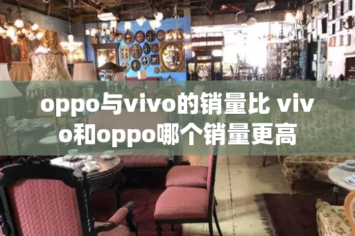 oppo与vivo的销量比 vivo和oppo哪个销量更高-第1张图片-星选测评