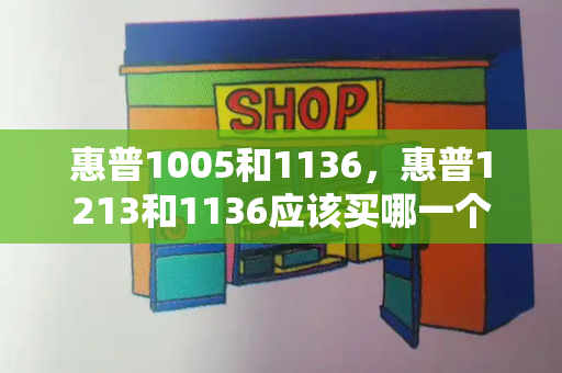 惠普1005和1136，惠普1213和1136应该买哪一个