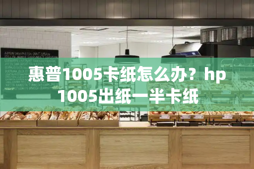 惠普1005卡纸怎么办？hp1005出纸一半卡纸-第1张图片-星选测评