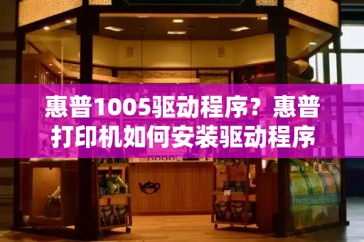 惠普1005驱动程序？惠普打印机如何安装驱动程序