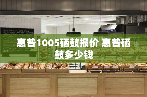 惠普1005硒鼓报价 惠普硒鼓多少钱