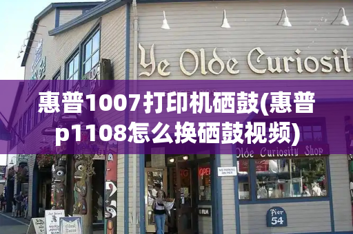 惠普1007打印机硒鼓(惠普p1108怎么换硒鼓视频)-第1张图片-星选测评