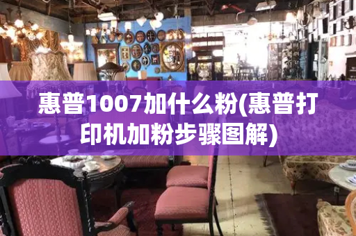 惠普1007加什么粉(惠普打印机加粉步骤图解)-第1张图片-星选测评