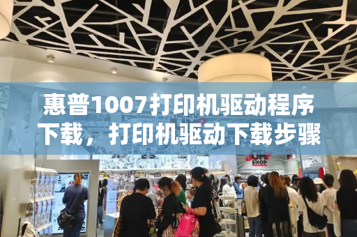 惠普1007打印机驱动程序下载，打印机驱动下载步骤