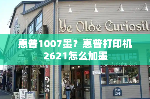 惠普1007墨？惠普打印机2621怎么加墨-第1张图片-星选测评
