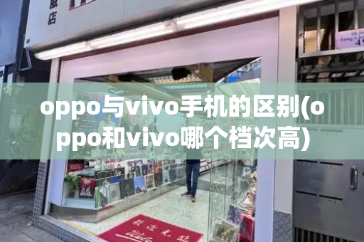 oppo与vivo手机的区别(oppo和vivo哪个档次高)