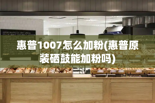 惠普1007怎么加粉(惠普原装硒鼓能加粉吗)-第1张图片-星选测评