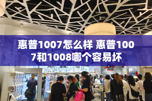 惠普1007怎么样 惠普1007和1008哪个容易坏-第1张图片-星选测评