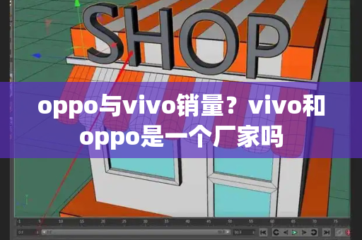 oppo与vivo销量？vivo和oppo是一个厂家吗