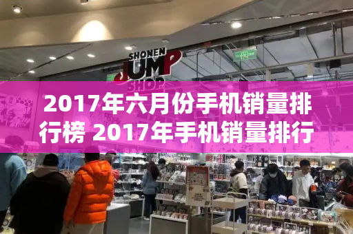 2017年六月份手机销量排行榜 2017年手机销量排行榜前十名