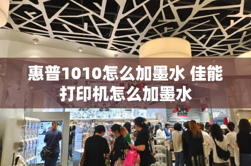 惠普1010怎么加墨水 佳能打印机怎么加墨水