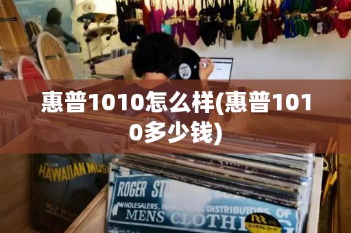 惠普1010怎么样(惠普1010多少钱)-第1张图片-星选测评