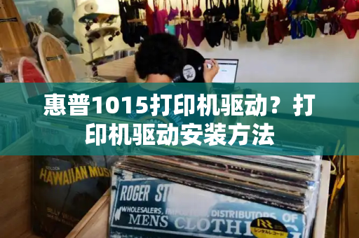 惠普1015打印机驱动？打印机驱动安装方法