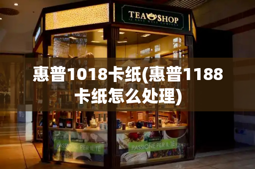惠普1018卡纸(惠普1188卡纸怎么处理)
