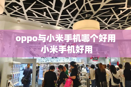 oppo与小米手机哪个好用 小米手机好用