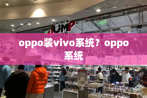 oppo装vivo系统？oppo系统-第1张图片-星选测评