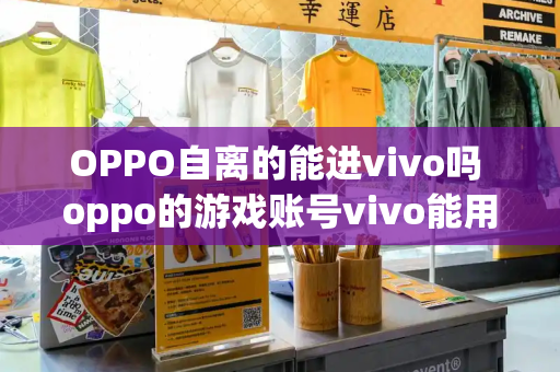 OPPO自离的能进vivo吗 oppo的游戏账号vivo能用吗-第1张图片-星选测评