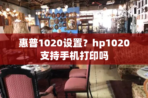 惠普1020设置？hp1020支持手机打印吗-第1张图片-星选测评