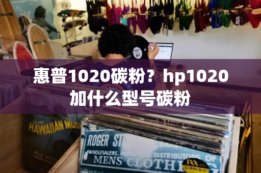 惠普1020碳粉？hp1020加什么型号碳粉