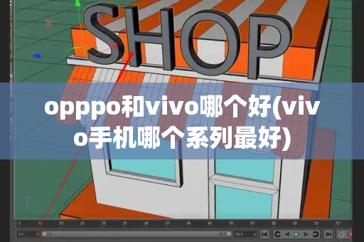 opppo和vivo哪个好(vivo手机哪个系列最好)-第1张图片-星选测评